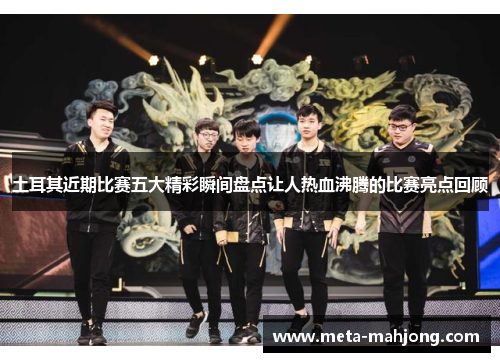 土耳其近期比赛五大精彩瞬间盘点让人热血沸腾的比赛亮点回顾 土耳其近期比赛五大精彩瞬间盘点让人热血沸腾的比赛亮点回顾