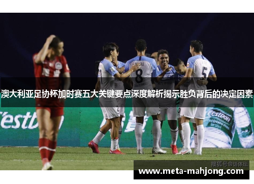 澳大利亚足协杯加时赛五大关键要点深度解析揭示胜负背后的决定因素 澳大利亚足协杯加时赛五大关键要点深度解析揭示胜负背后的决定因素