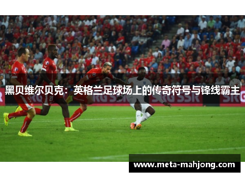 黑贝维尔贝克:英格兰足球场上的传奇符号与锋线霸主 黑贝维尔贝克:英格兰足球场上的传奇符号与锋线霸主
