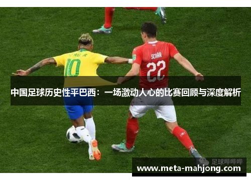 中国足球历史性平巴西：一场激动人心的比赛回顾与深度解析