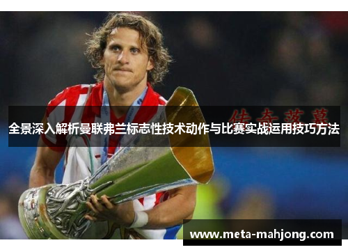 全景深入解析曼联弗兰标志性技术动作与比赛实战运用技巧方法 全景深入解析曼联弗兰标志性技术动作与比赛实战运用技巧方法