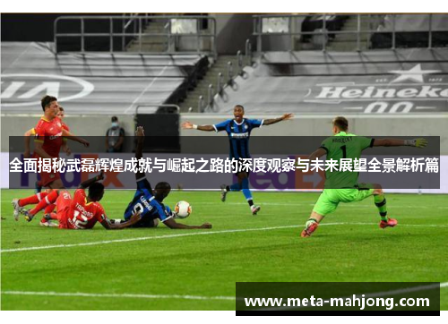 全面揭秘武磊辉煌成就与崛起之路的深度观察与未来展望全景解析篇 全面揭秘武磊辉煌成就与崛起之路的深度观察与未来展望全景解析篇