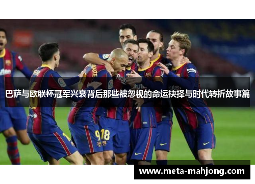 巴萨与欧联杯冠军兴衰背后那些被忽视的命运抉择与时代转折故事篇 巴萨与欧联杯冠军兴衰背后那些被忽视的命运抉择与时代转折故事篇