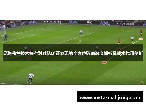 曼联弗兰技术特点对球队比赛表现的全方位影响深度解析及战术作用剖析 曼联弗兰技术特点对球队比赛表现的全方位影响深度解析及战术作用剖析