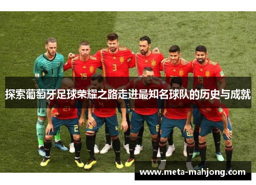 探索葡萄牙足球荣耀之路走进最知名球队的历史与成就 探索葡萄牙足球荣耀之路走进最知名球队的历史与成就
