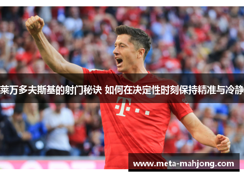 莱万多夫斯基的射门秘诀 如何在决定性时刻保持精准与冷静