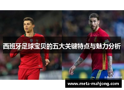 西班牙足球宝贝的五大关键特点与魅力分析 西班牙足球宝贝的五大关键特点与魅力分析