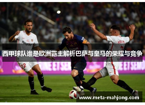 西甲球队谁是欧洲霸主解析巴萨与皇马的荣耀与竞争 西甲球队谁是欧洲霸主解析巴萨与皇马的荣耀与竞争