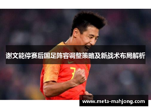 谢文能停赛后国足阵容调整策略及新战术布局解析