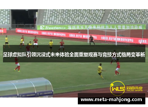 足球虚拟队引领沉浸式未来体验全面重塑观赛与竞技方式格局变革新