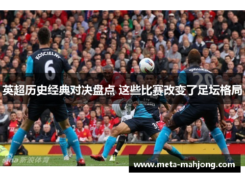 英超历史经典对决盘点 这些比赛改变了足坛格局