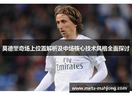 莫德里奇场上位置解析及中场核心技术风格全面探讨