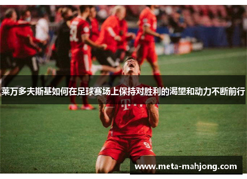 莱万多夫斯基如何在足球赛场上保持对胜利的渴望和动力不断前行