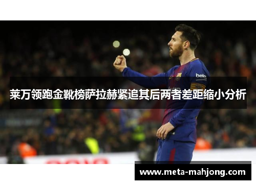 莱万领跑金靴榜萨拉赫紧追其后两者差距缩小分析