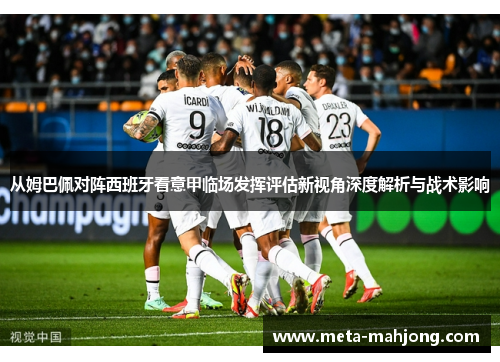 从姆巴佩对阵西班牙看意甲临场发挥评估新视角深度解析与战术影响