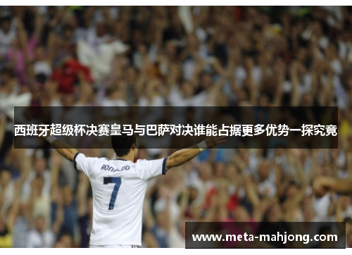 西班牙超级杯决赛皇马与巴萨对决谁能占据更多优势一探究竟 西班牙超级杯决赛皇马与巴萨对决谁能占据更多优势一探究竟