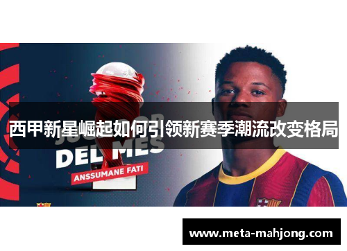 西甲新星崛起如何引领新赛季潮流改变格局 西甲新星崛起如何引领新赛季潮流改变格局