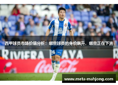 西甲球员市场价值分析:哪些球员的身价飙升,哪些正在下滑 西甲球员市场价值分析:哪些球员的身价飙升,哪些正在下滑