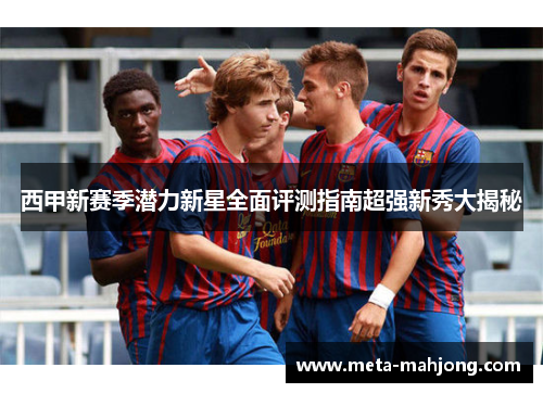 西甲新赛季潜力新星全面评测指南超强新秀大揭秘 西甲新赛季潜力新星全面评测指南超强新秀大揭秘