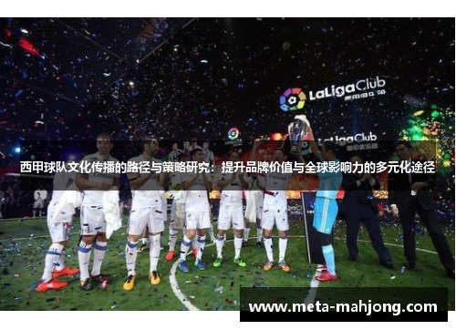 西甲球队文化传播的路径与策略研究:提升品牌价值与全球影响力的多元化途径 西甲球队文化传播的路径与策略研究:提升品牌价值与全球影响力的多元化途径