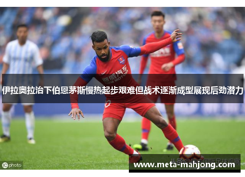 伊拉奥拉治下伯恩茅斯慢热起步艰难但战术逐渐成型展现后劲潜力 伊拉奥拉治下伯恩茅斯慢热起步艰难但战术逐渐成型展现后劲潜力