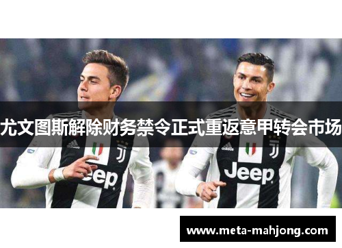 尤文图斯解除财务禁令正式重返意甲转会市场 尤文图斯解除财务禁令正式重返意甲转会市场