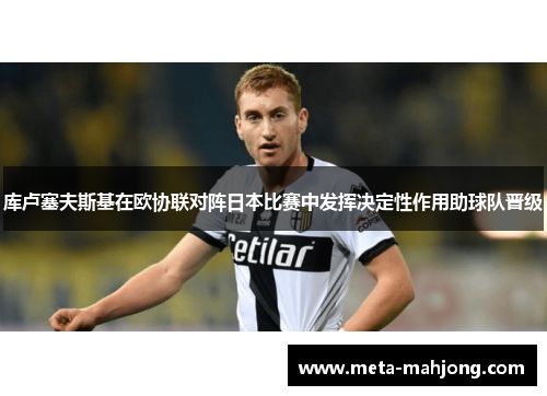 库卢塞夫斯基在欧协联对阵日本比赛中发挥决定性作用助球队晋级 库卢塞夫斯基在欧协联对阵日本比赛中发挥决定性作用助球队晋级