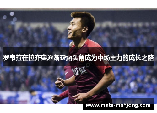 罗韦拉在拉齐奥逐渐崭露头角成为中场主力的成长之路 罗韦拉在拉齐奥逐渐崭露头角成为中场主力的成长之路