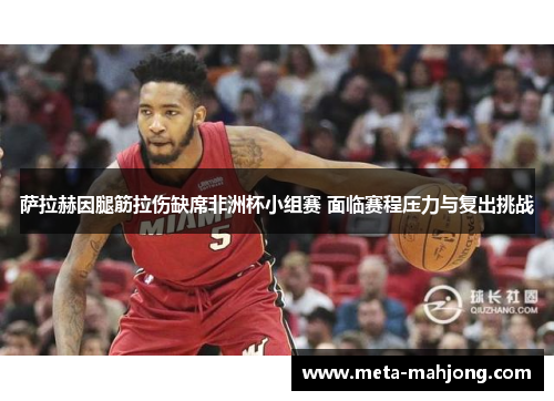 萨拉赫因腿筋拉伤缺席非洲杯小组赛 面临赛程压力与复出挑战