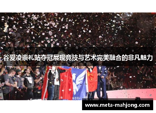 谷爱凌崇礼站夺冠展现竞技与艺术完美融合的非凡魅力