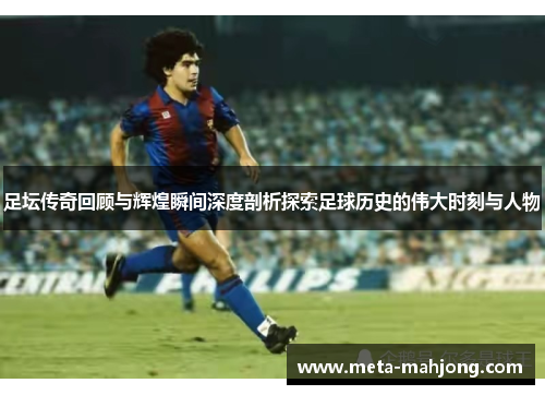 足坛传奇回顾与辉煌瞬间深度剖析探索足球历史的伟大时刻与人物