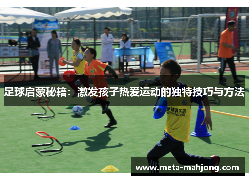 足球启蒙秘籍：激发孩子热爱运动的独特技巧与方法