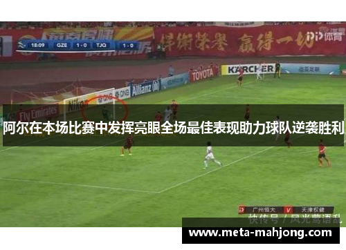 阿尔在本场比赛中发挥亮眼全场最佳表现助力球队逆袭胜利 阿尔在本场比赛中发挥亮眼全场最佳表现助力球队逆袭胜利