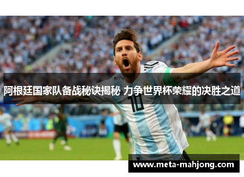 阿根廷国家队备战秘诀揭秘 力争世界杯荣耀的决胜之道