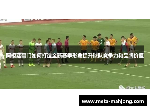阿根廷豪门如何打造全新赛季形象提升球队竞争力和品牌价值