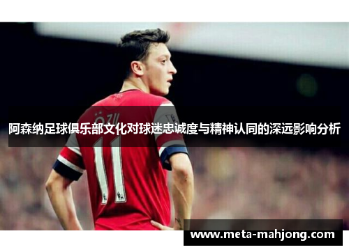 阿森纳足球俱乐部文化对球迷忠诚度与精神认同的深远影响分析