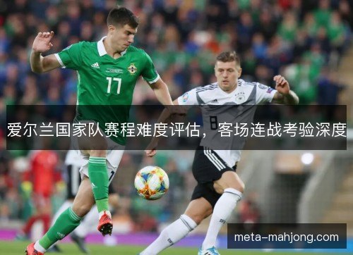 爱尔兰国家队赛程难度评估，客场连战考验深度