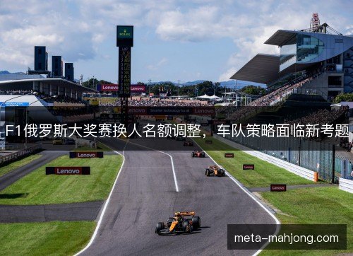 F1俄罗斯大奖赛换人名额调整,车队策略面临新考题 F1俄罗斯大奖赛换人名额调整,车队策略面临新考题