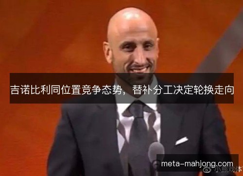 吉诺比利同位置竞争态势，替补分工决定轮换走向