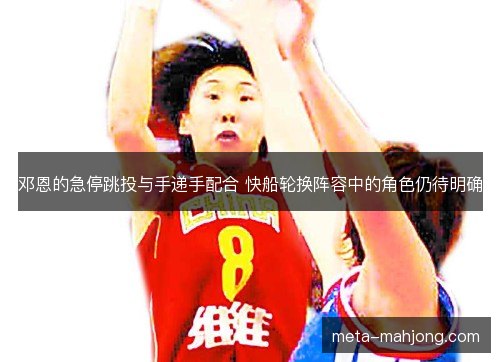 邓恩的急停跳投与手递手配合 快船轮换阵容中的角色仍待明确 邓恩的急停跳投与手递手配合 快船轮换阵容中的角色仍待明确