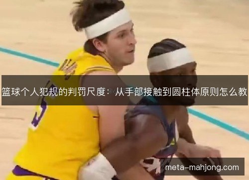 篮球个人犯规的判罚尺度：从手部接触到圆柱体原则怎么教